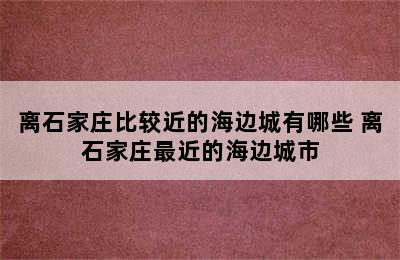 离石家庄比较近的海边城有哪些 离石家庄最近的海边城市